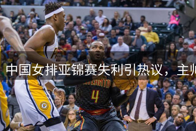 中国女排亚锦赛失利引热议，主帅临场指挥遭质疑
